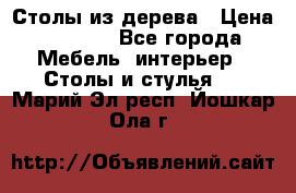 Столы из дерева › Цена ­ 9 500 - Все города Мебель, интерьер » Столы и стулья   . Марий Эл респ.,Йошкар-Ола г.